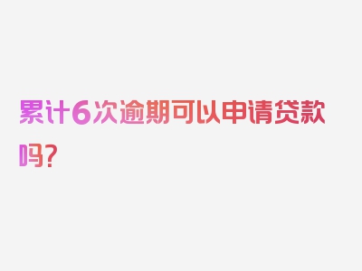 累计6次逾期可以申请贷款吗？