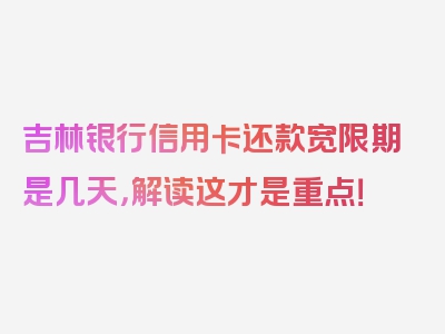 吉林银行信用卡还款宽限期是几天，解读这才是重点！