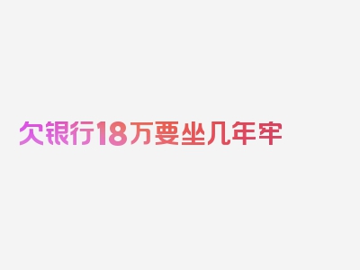 欠银行18万要坐几年牢