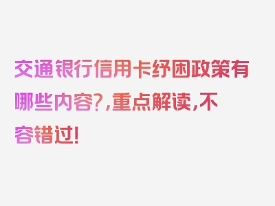 交通银行信用卡纾困政策有哪些内容?，重点解读，不容错过！