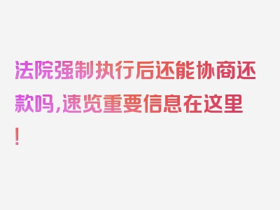 法院强制执行后还能协商还款吗，速览重要信息在这里！