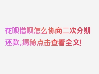 花呗借呗怎么协商二次分期还款，揭秘点击查看全文！