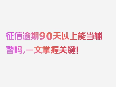 征信逾期90天以上能当辅警吗，一文掌握关键！