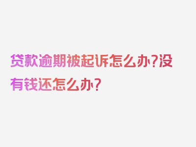 贷款逾期被起诉怎么办？没有钱还怎么办？