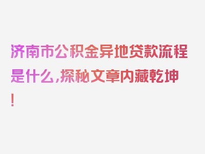 济南市公积金异地贷款流程是什么，探秘文章内藏乾坤！