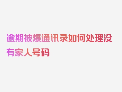 逾期被爆通讯录如何处理没有家人号码