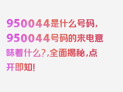 950044是什么号码,950044号码的来电意味着什么?，全面揭秘，点开即知！