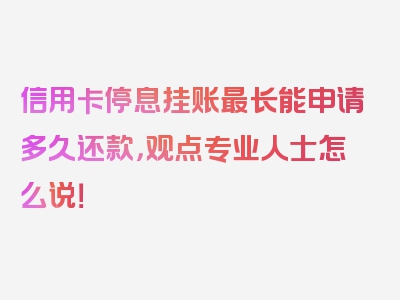 信用卡停息挂账最长能申请多久还款，观点专业人士怎么说！