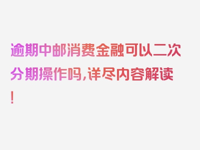 逾期中邮消费金融可以二次分期操作吗，详尽内容解读！