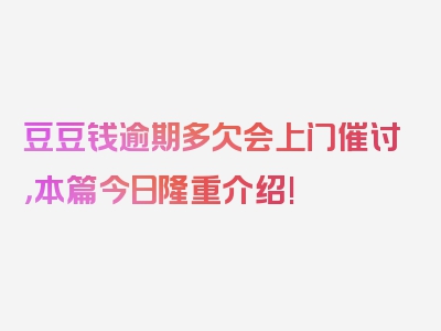 豆豆钱逾期多欠会上门催讨，本篇今日隆重介绍!