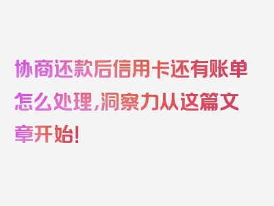 协商还款后信用卡还有账单怎么处理，洞察力从这篇文章开始！