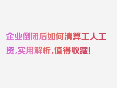 企业倒闭后如何清算工人工资，实用解析，值得收藏！