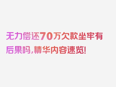 无力偿还70万欠款坐牢有后果吗，精华内容速览！