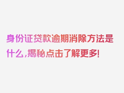 身份证贷款逾期消除方法是什么，揭秘点击了解更多！