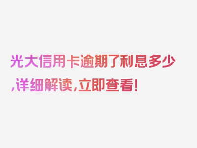 光大信用卡逾期了利息多少，详细解读，立即查看！