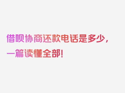 借呗协商还款电话是多少，一篇读懂全部！