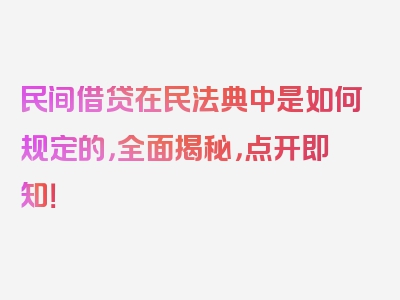 民间借贷在民法典中是如何规定的，全面揭秘，点开即知！