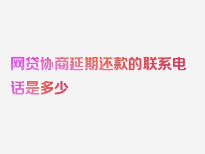 网贷协商延期还款的联系电话是多少