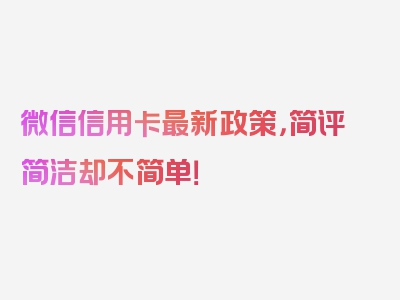 微信信用卡最新政策，简评简洁却不简单！