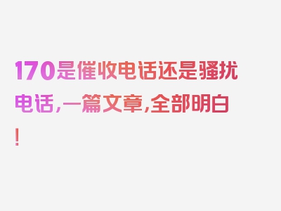 170是催收电话还是骚扰电话，一篇文章，全部明白！