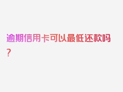 逾期信用卡可以最低还款吗？