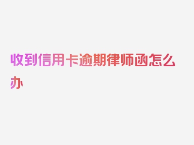 收到信用卡逾期律师函怎么办