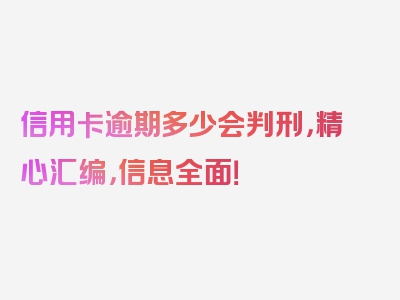 信用卡逾期多少会判刑，精心汇编，信息全面！