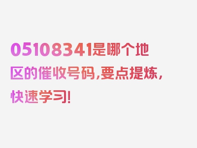 05108341是哪个地区的催收号码，要点提炼，快速学习！