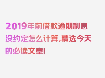 2019年前借款逾期利息没约定怎么计算，精选今天的必读文章！