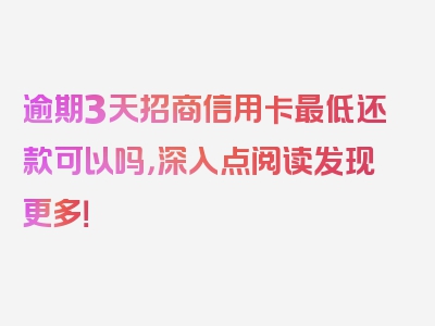 逾期3天招商信用卡最低还款可以吗，深入点阅读发现更多！