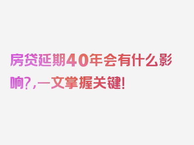 房贷延期40年会有什么影响?，一文掌握关键！