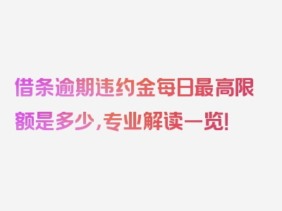 借条逾期违约金每日最高限额是多少，专业解读一览！