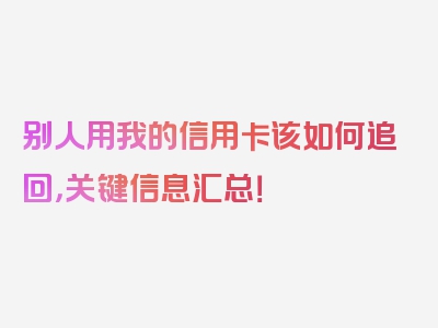 别人用我的信用卡该如何追回，关键信息汇总！