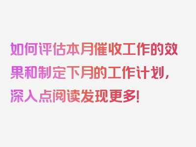 如何评估本月催收工作的效果和制定下月的工作计划，深入点阅读发现更多！