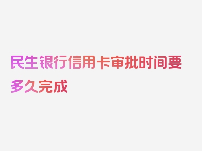 民生银行信用卡审批时间要多久完成