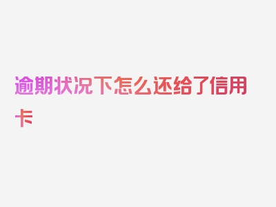 逾期状况下怎么还给了信用卡