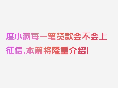 度小满每一笔贷款会不会上征信，本篇将隆重介绍!