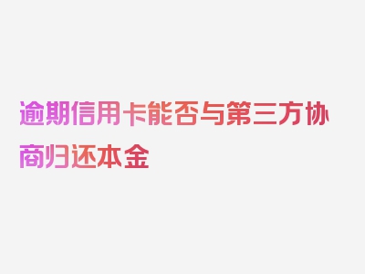 逾期信用卡能否与第三方协商归还本金