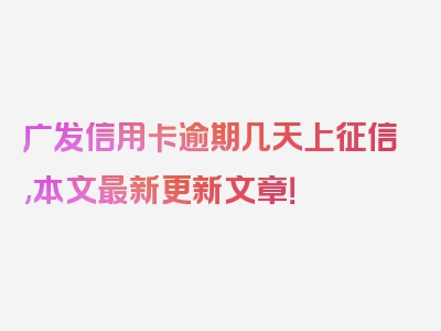 广发信用卡逾期几天上征信,本文最新更新文章！