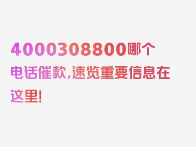 4000308800哪个电话催款，速览重要信息在这里！