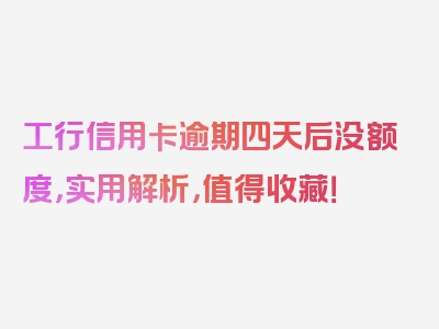 工行信用卡逾期四天后没额度，实用解析，值得收藏！