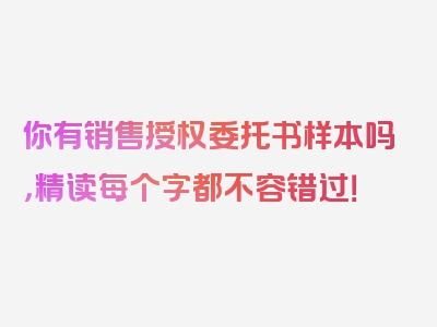 你有销售授权委托书样本吗，精读每个字都不容错过！