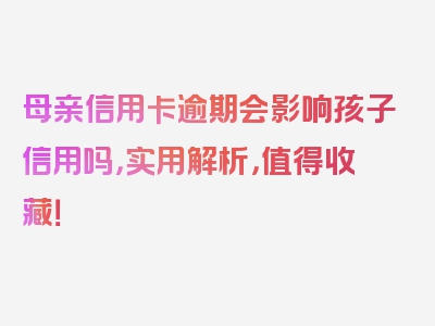 母亲信用卡逾期会影响孩子信用吗，实用解析，值得收藏！