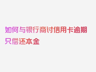 如何与银行商讨信用卡逾期只偿还本金