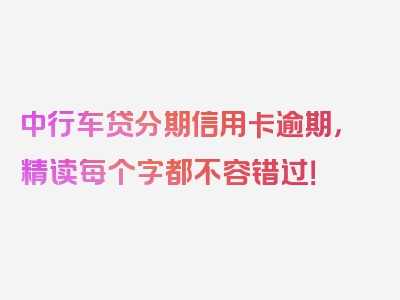 中行车贷分期信用卡逾期，精读每个字都不容错过！