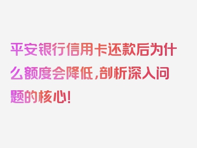 平安银行信用卡还款后为什么额度会降低，剖析深入问题的核心！