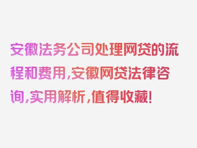 安徽法务公司处理网贷的流程和费用,安徽网贷法律咨询，实用解析，值得收藏！