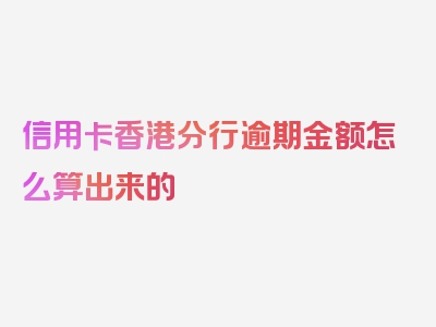 信用卡香港分行逾期金额怎么算出来的