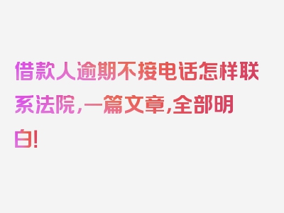 借款人逾期不接电话怎样联系法院，一篇文章，全部明白！