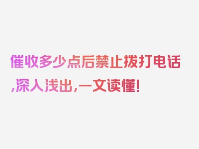 催收多少点后禁止拨打电话，深入浅出，一文读懂！